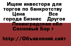 Ищем инвестора для торгов по банкротству. › Цена ­ 100 000 - Все города Бизнес » Другое   . Ленинградская обл.,Сосновый Бор г.